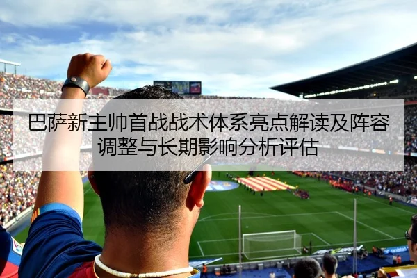 巴萨新主帅首战战术体系亮点解读及阵容调整与长期影响分析评估