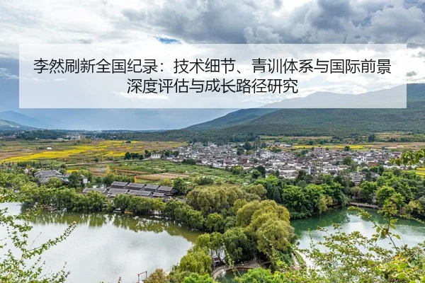 李然刷新全国纪录：技术细节、青训体系与国际前景深度评估与成长路径研究