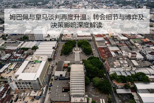 姆巴佩与皇马谈判再度升温：转会细节与博弈及决策影响深度解读 - HG
