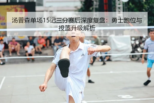 汤普森单场15记三分赛后深度复盘：勇士跑位与投篮升级解析